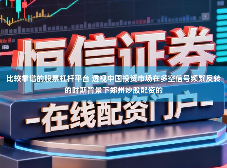比较靠谱的股票杠杆平台 透视中国投资市场在多空信号频繁反转的时期背景下郑州炒股配资的