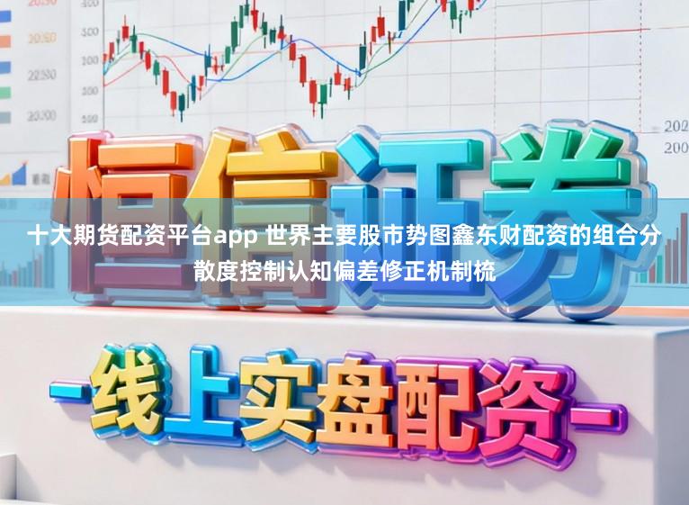 十大期货配资平台app 世界主要股市势图鑫东财配资的组合分散度控制认知偏差修正机制梳
