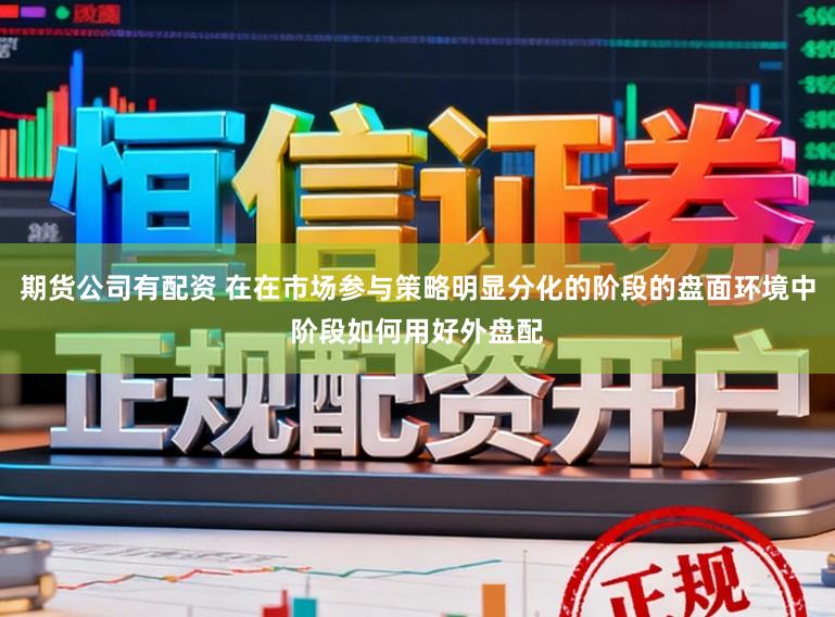 期货公司有配资 在在市场参与策略明显分化的阶段的盘面环境中阶段如何用好外盘配