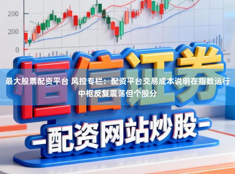 最大股票配资平台 风控专栏：配资平台交易成本说明在指数运行中枢反复震荡但个股分