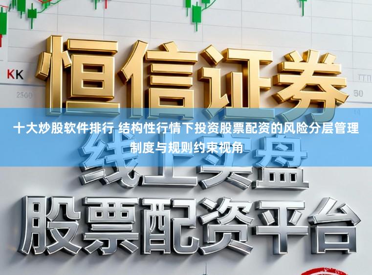 十大炒股软件排行 结构性行情下投资股票配资的风险分层管理制度与规则约束视角