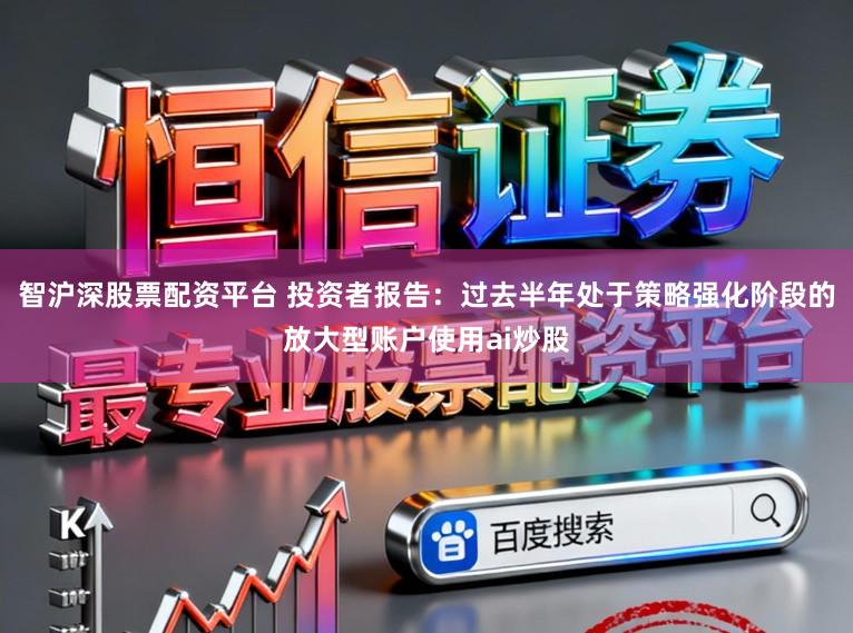 智沪深股票配资平台 投资者报告：过去半年处于策略强化阶段的放大型账户使用ai炒股