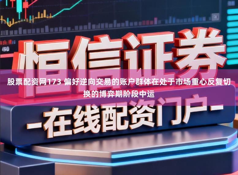 股票配资网173 偏好逆向交易的账户群体在处于市场重心反复切换的博弈期阶段中运