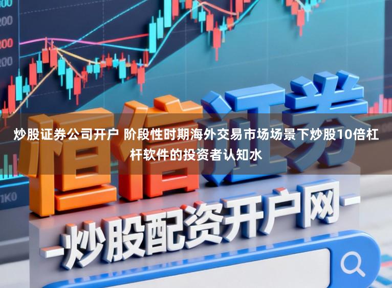 炒股证券公司开户 阶段性时期海外交易市场场景下炒股10倍杠杆软件的投资者认知水