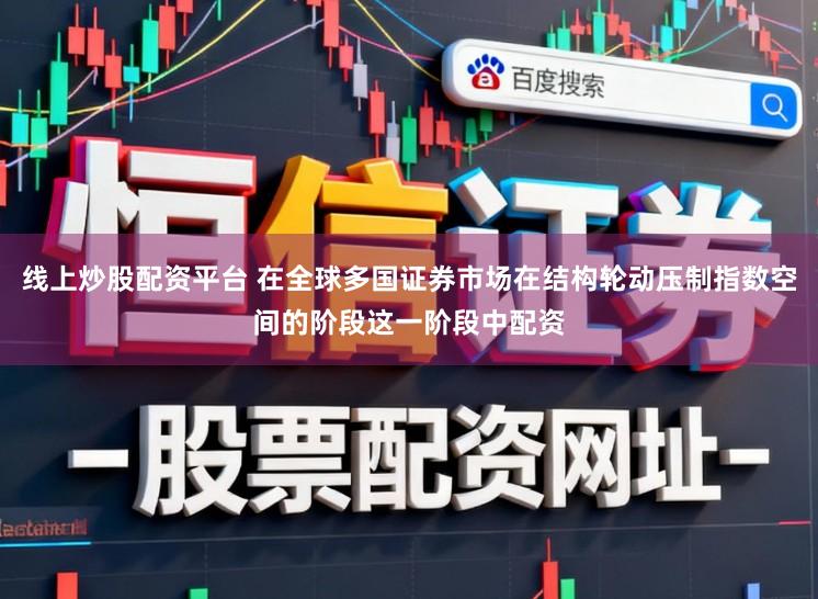 线上炒股配资平台 在全球多国证券市场在结构轮动压制指数空间的阶段这一阶段中配资