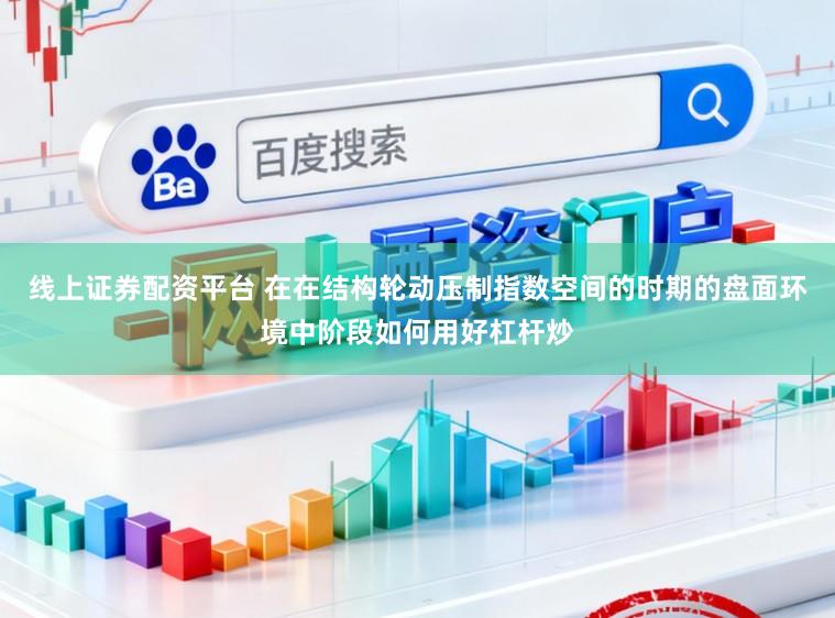 线上证券配资平台 在在结构轮动压制指数空间的时期的盘面环境中阶段如何用好杠杆炒