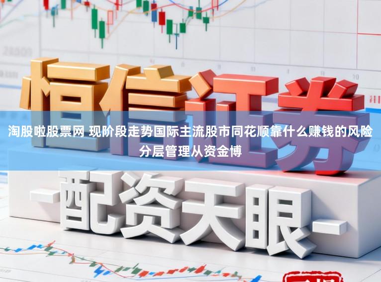 淘股啦股票网 现阶段走势国际主流股市同花顺靠什么赚钱的风险分层管理从资金博