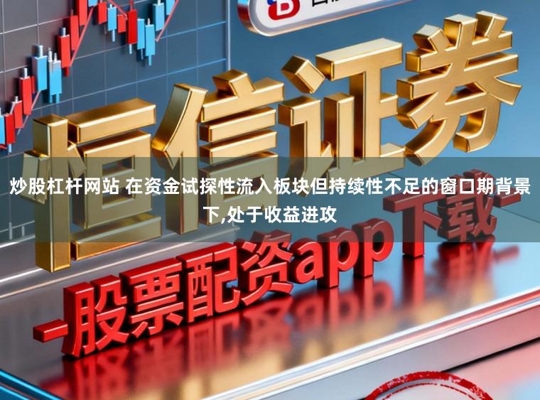 炒股杠杆网站 在资金试探性流入板块但持续性不足的窗口期背景下，处于收益进攻