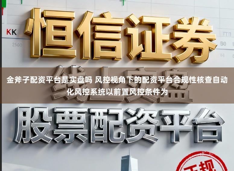 金斧子配资平台是实盘吗 风控视角下的配资平台合规性核查自动化风控系统以前置风控条件为