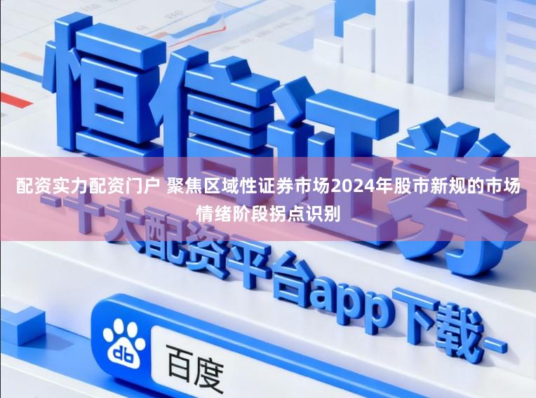 配资实力配资门户 聚焦区域性证券市场2024年股市新规的市场情绪阶段拐点识别