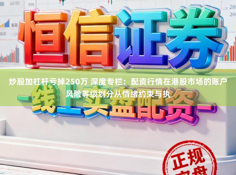 炒股加杠杆亏掉250万 深度专栏:配资行情在港股市场的账户风险等级划分从情绪约束与执