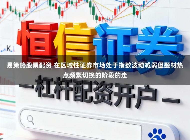 易策略股票配资 在区域性证券市场处于指数波动减弱但题材热点频繁切换的阶段的走