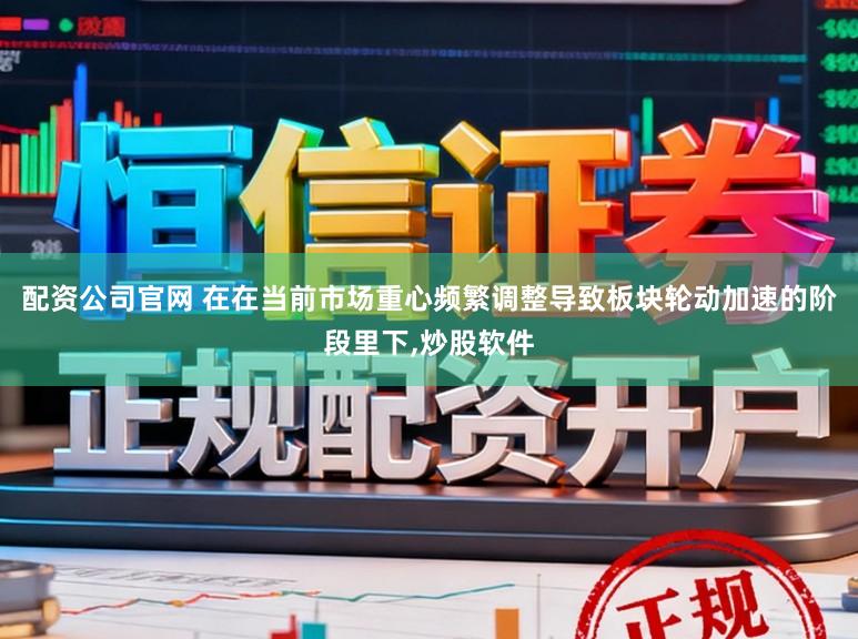 配资公司官网 在在当前市场重心频繁调整导致板块轮动加速的阶段里下,炒股软件