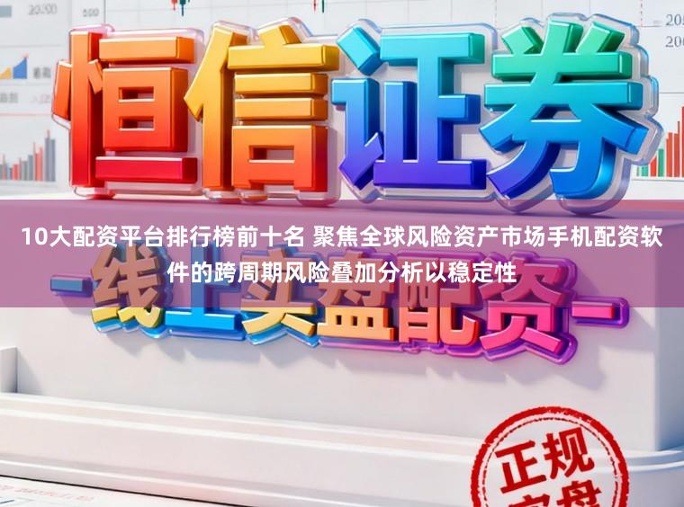 10大配资平台排行榜前十名 聚焦全球风险资产市场手机配资软件的跨周期风险叠加分析以稳定性