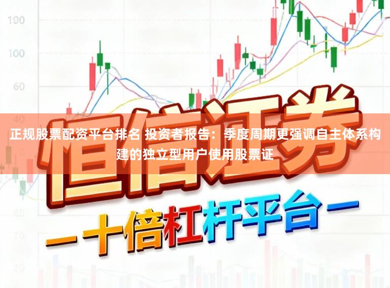 正规股票配资平台排名 投资者报告：季度周期更强调自主体系构建的独立型用户使用股票证