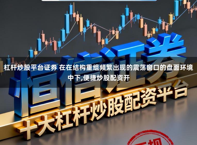杠杆炒股平台证券 在在结构重组频繁出现的震荡窗口的盘面环境中下，便捷炒股配资开