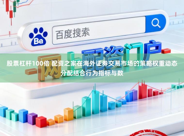 股票杠杆100倍 配资之家在海外证券交易市场的策略权重动态分配结合行为指标与数