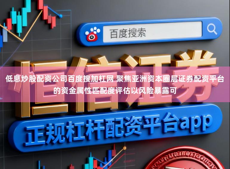 低息炒股配资公司百度搜加杠网 聚焦亚洲资本圈层证券配资平台的资金属性匹配度评估以风险暴露可
