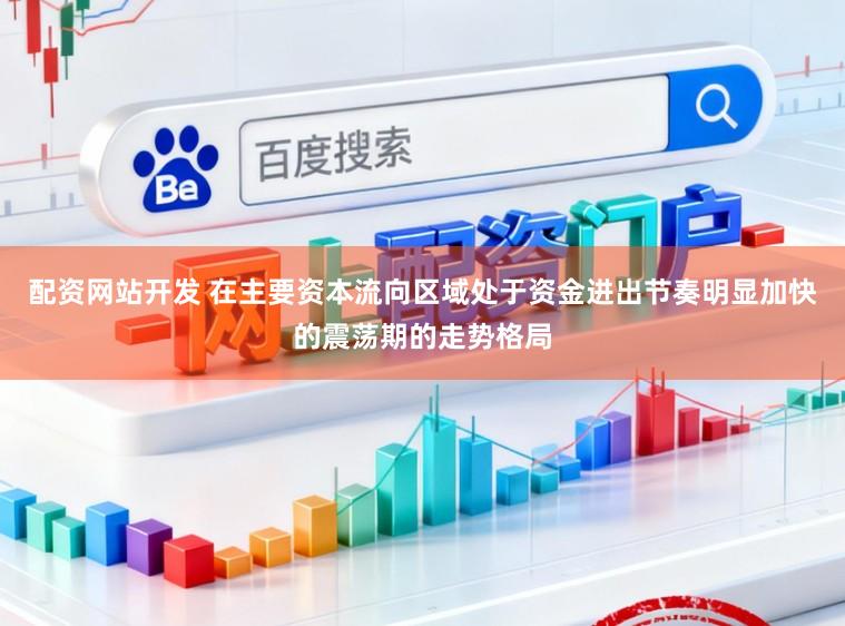 配资网站开发 在主要资本流向区域处于资金进出节奏明显加快的震荡期的走势格局