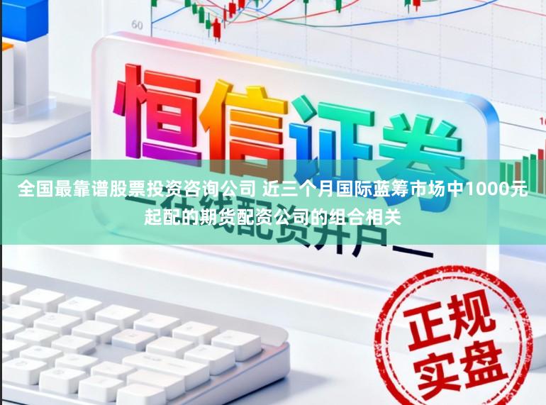 全国最靠谱股票投资咨询公司 近三个月国际蓝筹市场中1000元起配的期货配资公司的组合相关