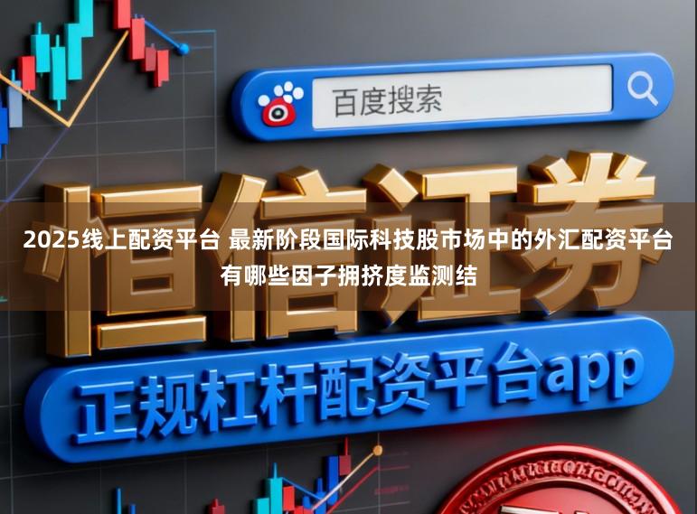 2025线上配资平台 最新阶段国际科技股市场中的外汇配资平台有哪些因子拥挤度监测结