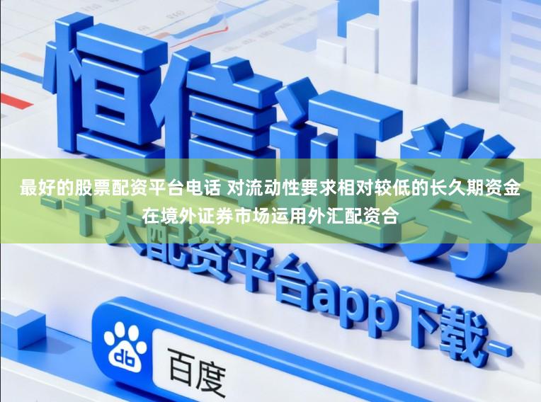 最好的股票配资平台电话 对流动性要求相对较低的长久期资金在境外证券市场运用外汇配资合