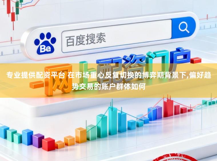 专业提供配资平台 在市场重心反复切换的博弈期背景下，偏好趋势交易的账户群体如何