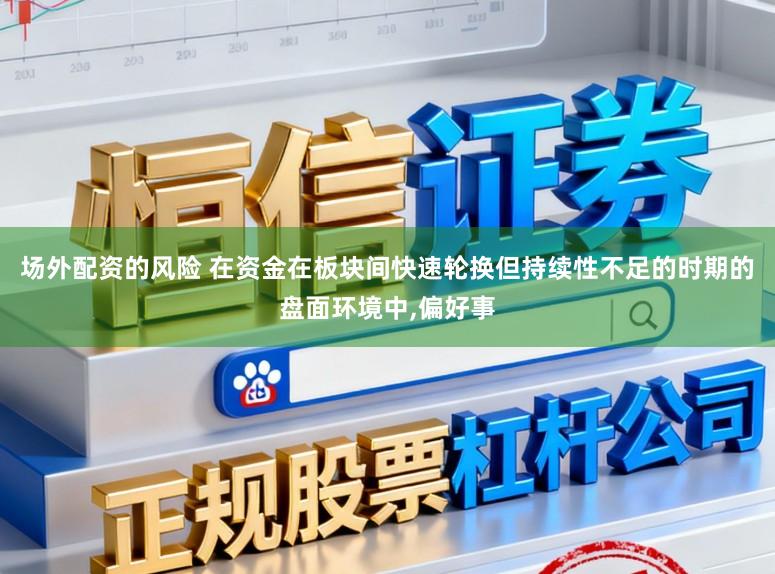 场外配资的风险 在资金在板块间快速轮换但持续性不足的时期的盘面环境中，偏好事