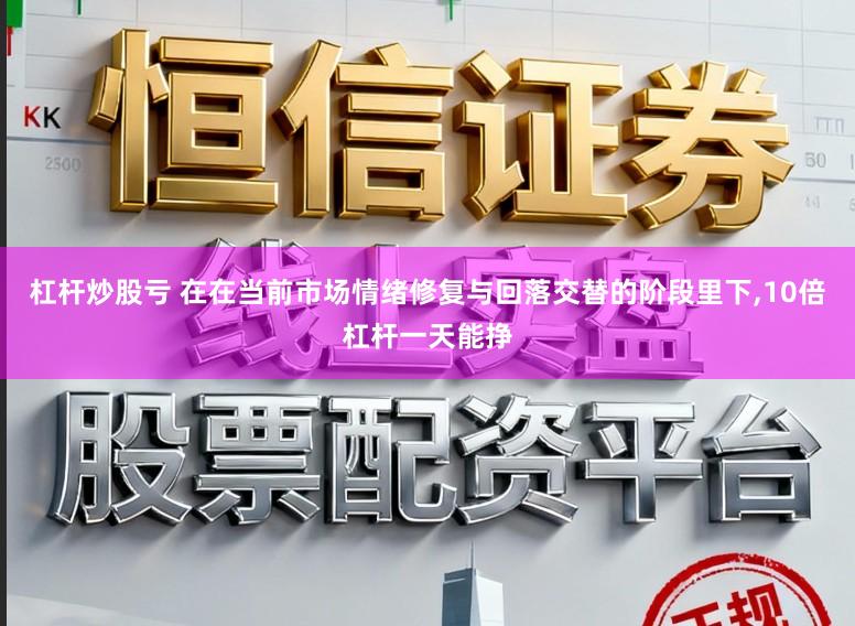杠杆炒股亏 在在当前市场情绪修复与回落交替的阶段里下，10倍杠杆一天能挣