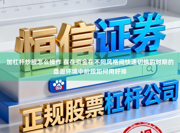 加杠杆炒股怎么操作 在在资金在不同风格间快速切换的时期的盘面环境中阶段如何用好排