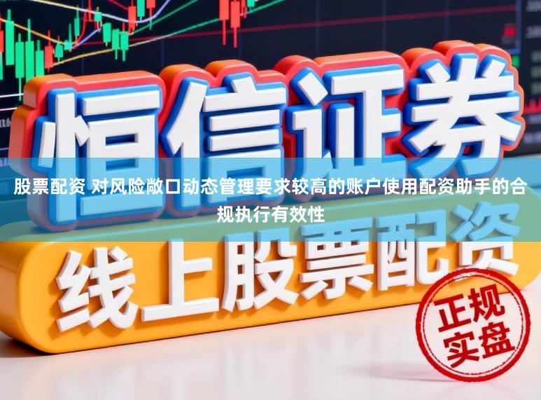 股票配资 对风险敞口动态管理要求较高的账户使用配资助手的合规执行有效性