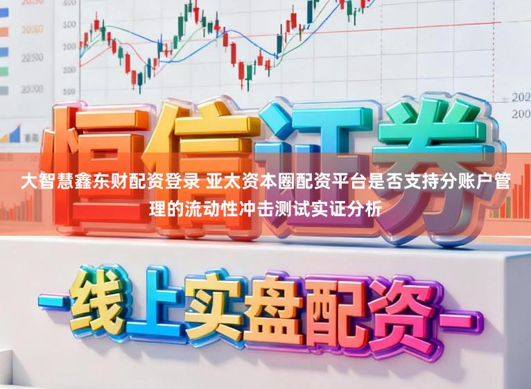 大智慧鑫东财配资登录 亚太资本圈配资平台是否支持分账户管理的流动性冲击测试实证分析