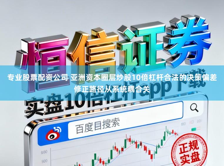 专业股票配资公司 亚洲资本圈层炒股10倍杠杆合法的决策偏差修正路径从系统耦合关