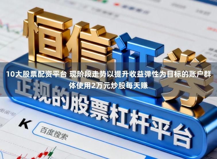 10大股票配资平台 现阶段走势以提升收益弹性为目标的账户群体使用2万元炒股每天赚
