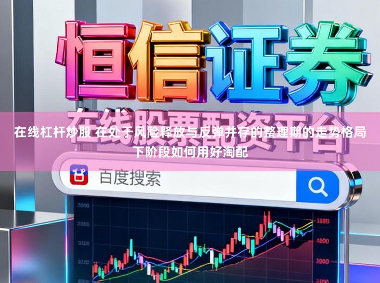 在线杠杆炒股 在处于风险释放与反弹并存的整理期的走势格局下阶段如何用好淘配