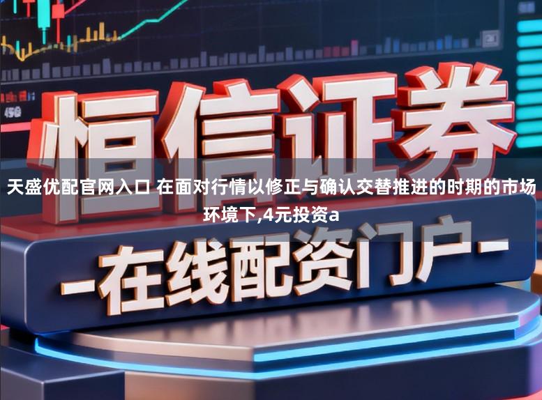 天盛优配官网入口 在面对行情以修正与确认交替推进的时期的市场环境下，4元投资a