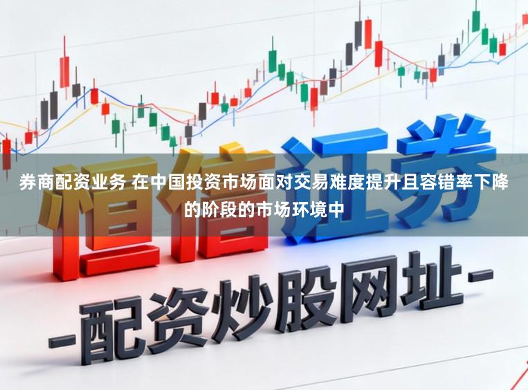 券商配资业务 在中国投资市场面对交易难度提升且容错率下降的阶段的市场环境中
