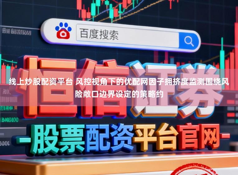 线上炒股配资平台 风控视角下的优配网因子拥挤度监测围绕风险敞口边界设定的策略约