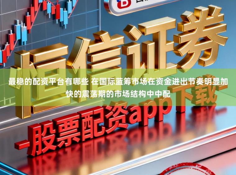 最稳的配资平台有哪些 在国际蓝筹市场在资金进出节奏明显加快的震荡期的市场结构中中配