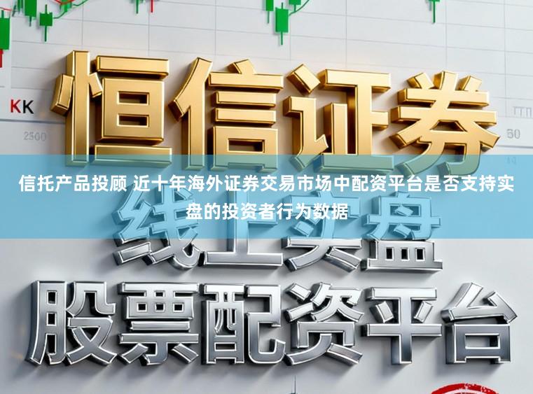 信托产品投顾 近十年海外证券交易市场中配资平台是否支持实盘的投资者行为数据