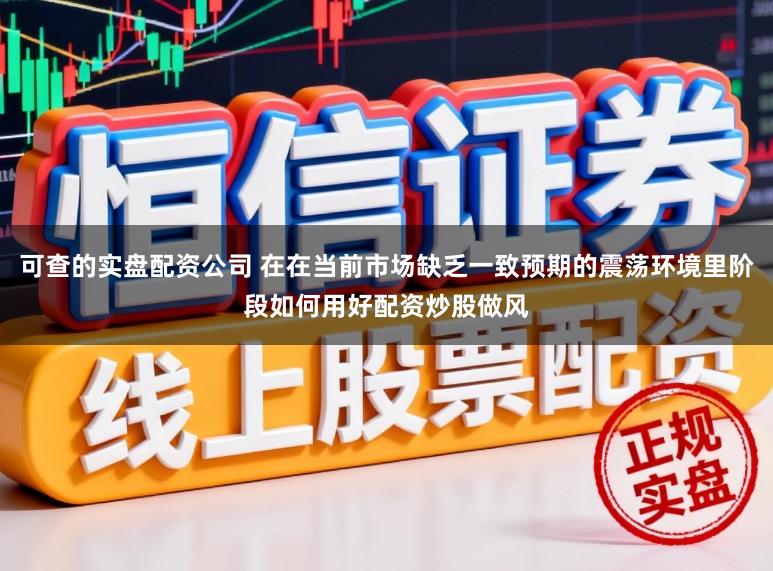 可查的实盘配资公司 在在当前市场缺乏一致预期的震荡环境里阶段如何用好配资炒股做风