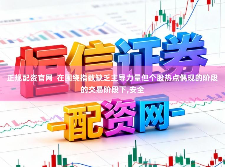 正规配资官网  在围绕指数缺乏主导力量但个股热点偶现的阶段的交易阶段下，安全