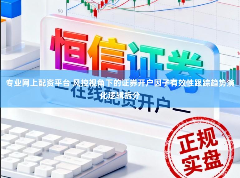 专业网上配资平台 风控视角下的证券开户因子有效性跟踪趋势演化逻辑拆分
