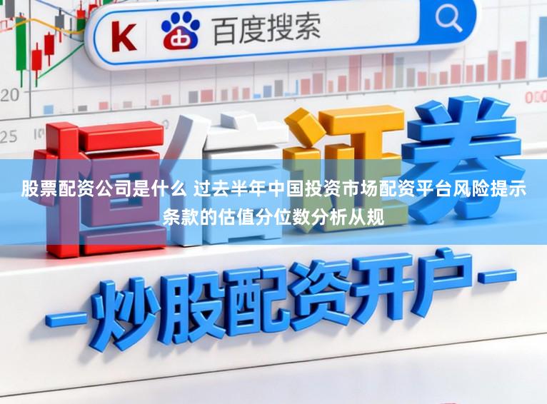 股票配资公司是什么 过去半年中国投资市场配资平台风险提示条款的估值分位数分析从规