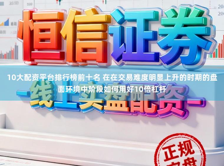 10大配资平台排行榜前十名 在在交易难度明显上升的时期的盘面环境中阶段如何用好10倍杠杆