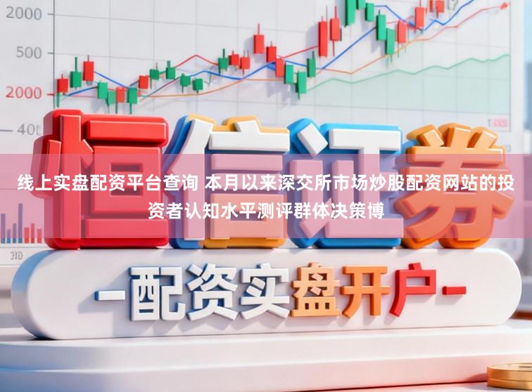 线上实盘配资平台查询 本月以来深交所市场炒股配资网站的投资者认知水平测评群体决策博