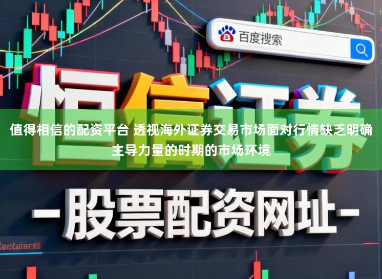 值得相信的配资平台 透视海外证券交易市场面对行情缺乏明确主导力量的时期的市场环境