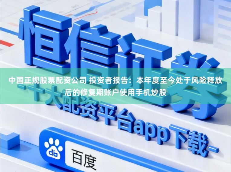 中国正规股票配资公司 投资者报告：本年度至今处于风险释放后的修复期账户使用手机炒股