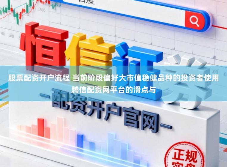 股票配资开户流程 当前阶段偏好大市值稳健品种的投资者使用腾信配资网平台的滑点与