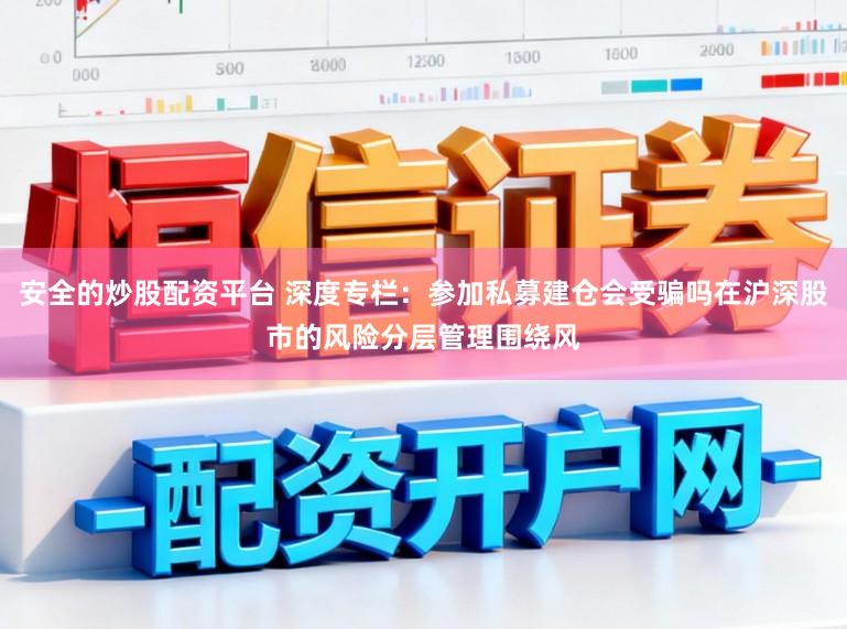 安全的炒股配资平台 深度专栏：参加私募建仓会受骗吗在沪深股市的风险分层管理围绕风